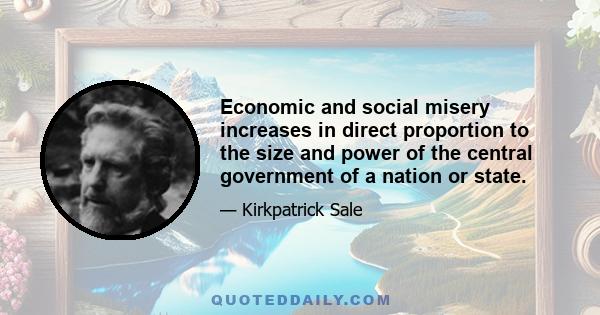 Economic and social misery increases in direct proportion to the size and power of the central government of a nation or state.