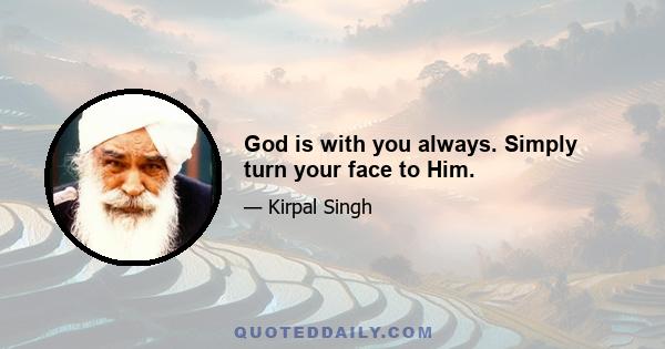 God is with you always. Simply turn your face to Him.