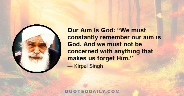 Our Aim Is God: “We must constantly remember our aim is God. And we must not be concerned with anything that makes us forget Him.”