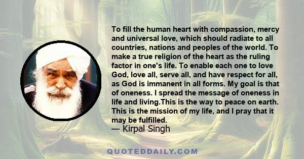 To fill the human heart with compassion, mercy and universal love, which should radiate to all countries, nations and peoples of the world. To make a true religion of the heart as the ruling factor in one's life. To