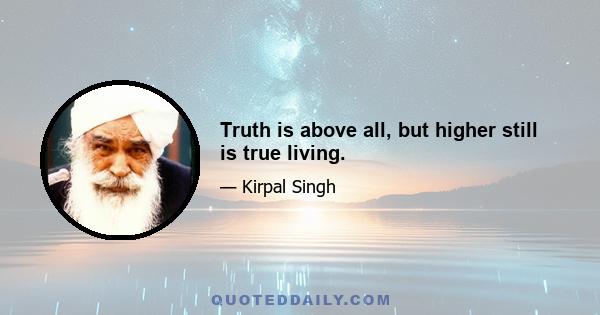 Truth is above all, but higher still is true living.