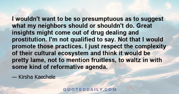 I wouldn't want to be so presumptuous as to suggest what my neighbors should or shouldn't do. Great insights might come out of drug dealing and prostitution. I'm not qualified to say. Not that I would promote those