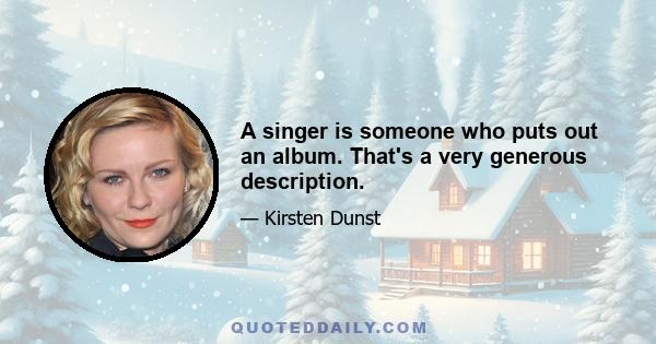 A singer is someone who puts out an album. That's a very generous description.