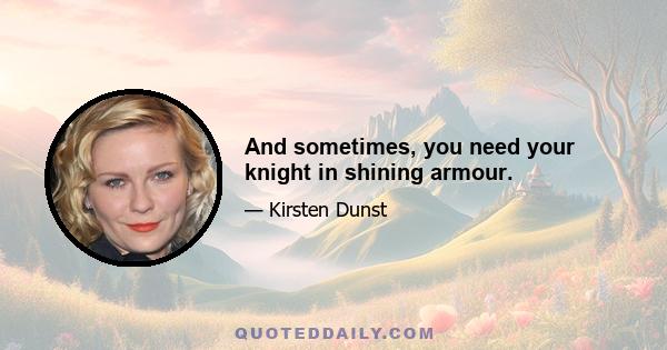 And sometimes, you need your knight in shining armour.