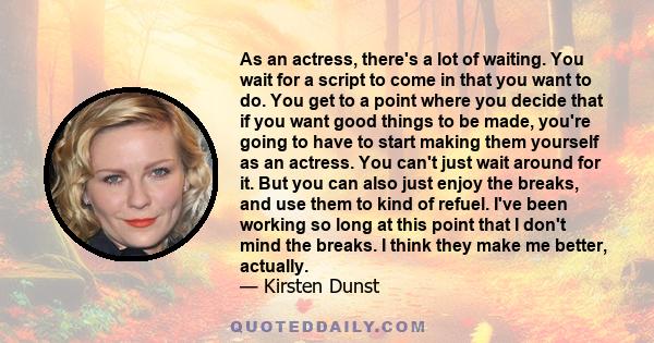 As an actress, there's a lot of waiting. You wait for a script to come in that you want to do. You get to a point where you decide that if you want good things to be made, you're going to have to start making them