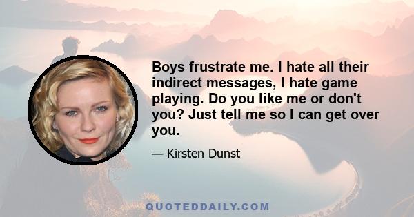 Boys frustrate me. I hate all their indirect messages, I hate game playing. Do you like me or don't you? Just tell me so I can get over you.