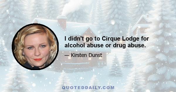 I didn't go to Cirque Lodge for alcohol abuse or drug abuse.