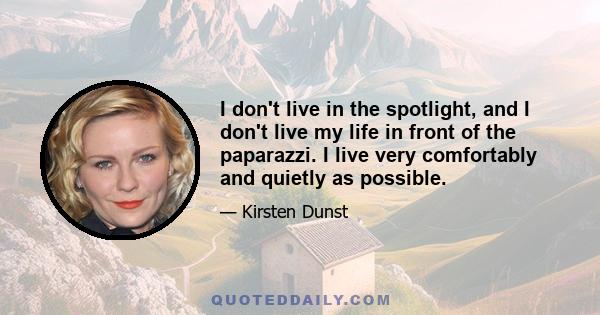 I don't live in the spotlight, and I don't live my life in front of the paparazzi. I live very comfortably and quietly as possible.