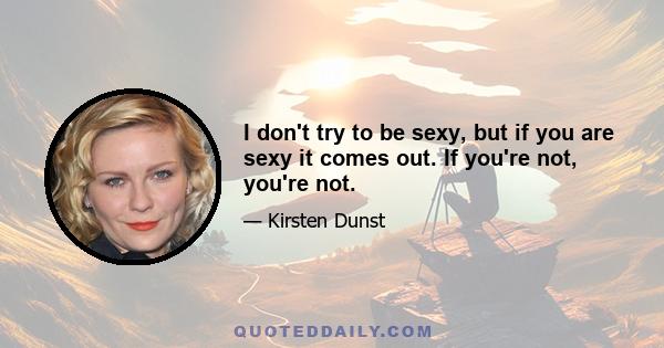 I don't try to be sexy, but if you are sexy it comes out. If you're not, you're not.