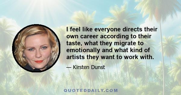 I feel like everyone directs their own career according to their taste, what they migrate to emotionally and what kind of artists they want to work with.