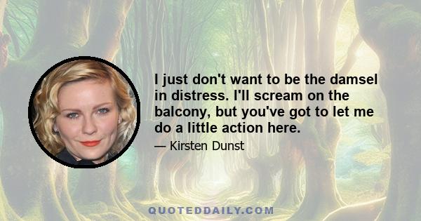 I just don't want to be the damsel in distress. I'll scream on the balcony, but you've got to let me do a little action here.