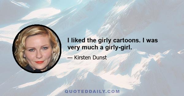 I liked the girly cartoons. I was very much a girly-girl.