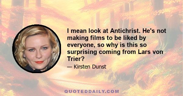 I mean look at Antichrist. He's not making films to be liked by everyone, so why is this so surprising coming from Lars von Trier?