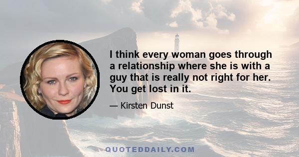 I think every woman goes through a relationship where she is with a guy that is really not right for her. You get lost in it.