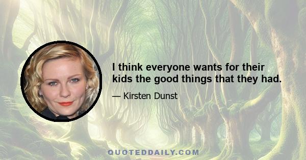 I think everyone wants for their kids the good things that they had.