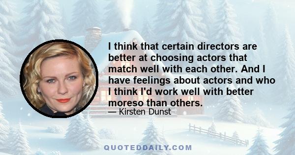 I think that certain directors are better at choosing actors that match well with each other. And I have feelings about actors and who I think I'd work well with better moreso than others.