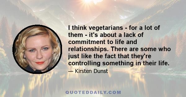 I think vegetarians - for a lot of them - it's about a lack of commitment to life and relationships. There are some who just like the fact that they're controlling something in their life.