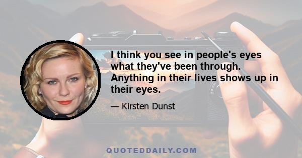 I think you see in people's eyes what they've been through. Anything in their lives shows up in their eyes.