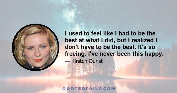 I used to feel like I had to be the best at what I did, but I realized I don't have to be the best. It's so freeing. I've never been this happy.