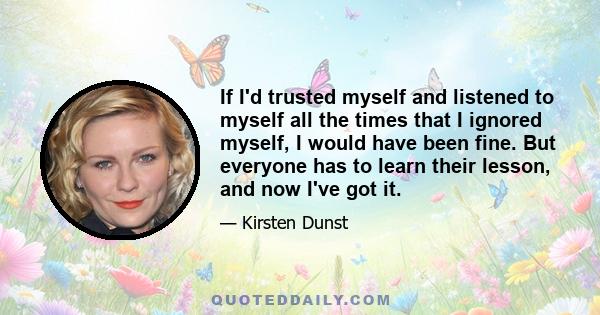 If I'd trusted myself and listened to myself all the times that I ignored myself, I would have been fine. But everyone has to learn their lesson, and now I've got it.