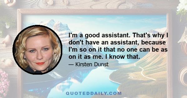 I'm a good assistant. That's why I don't have an assistant, because I'm so on it that no one can be as on it as me. I know that.