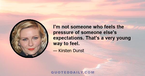 I'm not someone who feels the pressure of someone else's expectations. That's a very young way to feel.