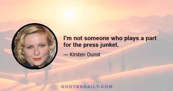 I'm not someone who plays a part for the press junket.