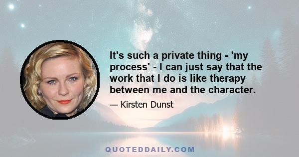 It's such a private thing - 'my process' - I can just say that the work that I do is like therapy between me and the character.