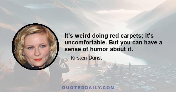 It's weird doing red carpets; it's uncomfortable. But you can have a sense of humor about it.