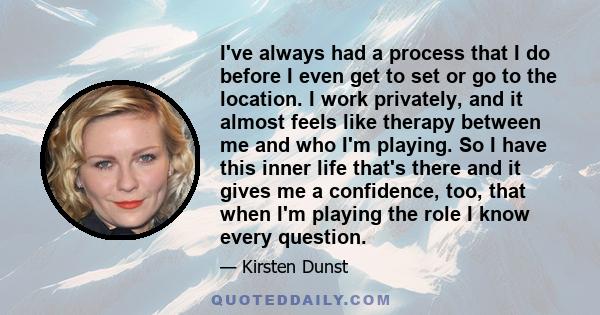 I've always had a process that I do before I even get to set or go to the location. I work privately, and it almost feels like therapy between me and who I'm playing. So I have this inner life that's there and it gives