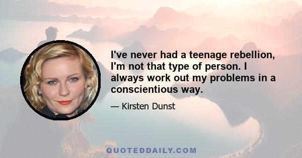 I've never had a teenage rebellion, I'm not that type of person. I always work out my problems in a conscientious way.