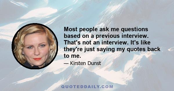 Most people ask me questions based on a previous interview. That's not an interview. It's like they're just saying my quotes back to me.