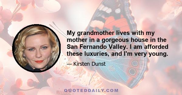 My grandmother lives with my mother in a gorgeous house in the San Fernando Valley. I am afforded these luxuries, and I'm very young.