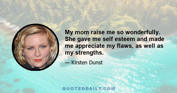 My mom raise me so wonderfully. She gave me self esteem and made me appreciate my flaws, as well as my strengths.