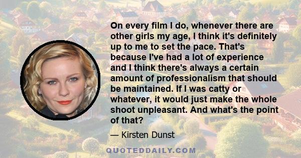 On every film I do, whenever there are other girls my age, I think it's definitely up to me to set the pace. That's because I've had a lot of experience and I think there's always a certain amount of professionalism