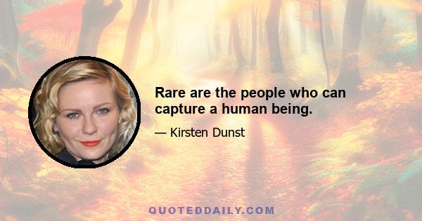 Rare are the people who can capture a human being.