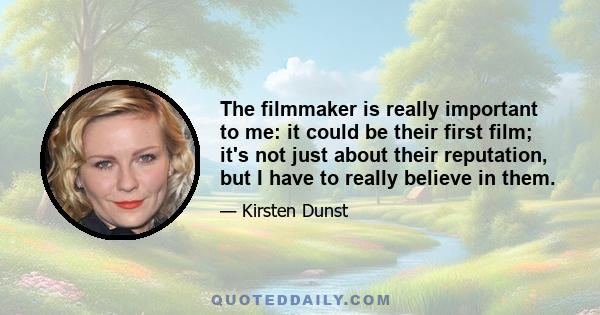 The filmmaker is really important to me: it could be their first film; it's not just about their reputation, but I have to really believe in them.