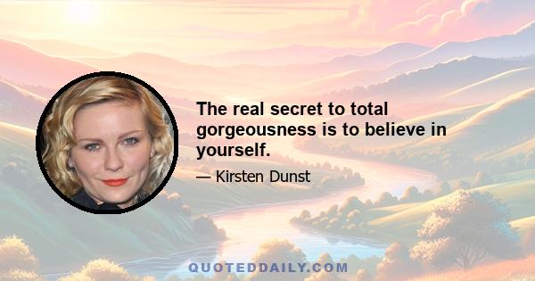 The real secret to total gorgeousness is to believe in yourself.