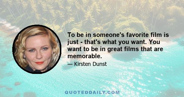 To be in someone's favorite film is just - that's what you want. You want to be in great films that are memorable.