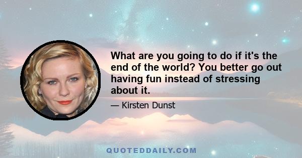 What are you going to do if it's the end of the world? You better go out having fun instead of stressing about it.