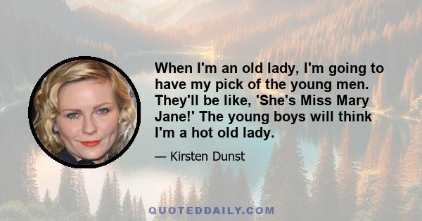 When I'm an old lady, I'm going to have my pick of the young men. They'll be like, 'She's Miss Mary Jane!' The young boys will think I'm a hot old lady.