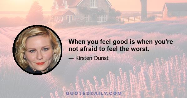 When you feel good is when you're not afraid to feel the worst.