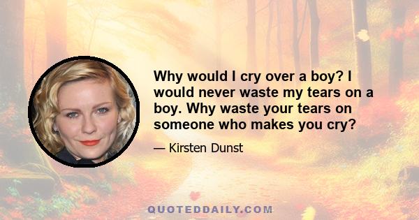 Why would I cry over a boy? I would never waste my tears on a boy. Why waste your tears on someone who makes you cry?