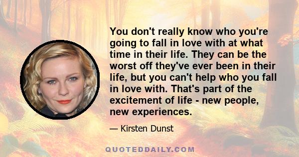 You don't really know who you're going to fall in love with at what time in their life. They can be the worst off they've ever been in their life, but you can't help who you fall in love with. That's part of the