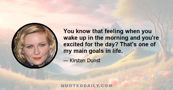 You know that feeling when you wake up in the morning and you're excited for the day? That's one of my main goals in life.