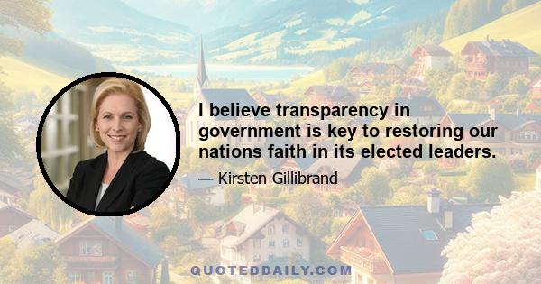 I believe transparency in government is key to restoring our nations faith in its elected leaders.