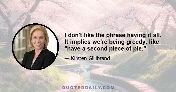 I don't like the phrase having it all. It implies we're being greedy, like have a second piece of pie.