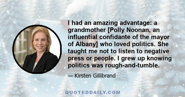 I had an amazing advantage: a grandmother [Polly Noonan, an influential confidante of the mayor of Albany] who loved politics. She taught me not to listen to negative press or people. I grew up knowing politics was