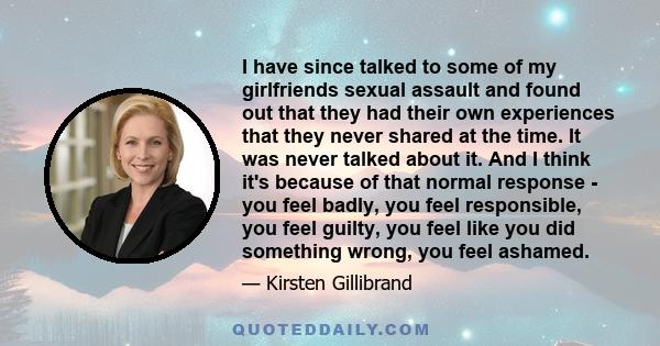 I have since talked to some of my girlfriends sexual assault and found out that they had their own experiences that they never shared at the time. It was never talked about it. And I think it's because of that normal