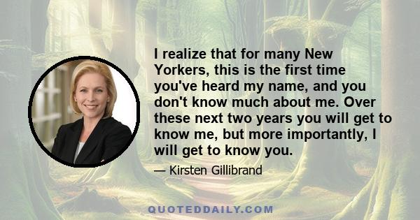 I realize that for many New Yorkers, this is the first time you've heard my name, and you don't know much about me. Over these next two years you will get to know me, but more importantly, I will get to know you.